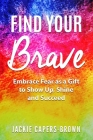 Find Your Brave: Embrace Fear As A Gift to Show Up, Shine and Succeed By Jackie Capers-Brown Cover Image