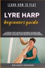 Learn How to Play Lyre Harp Beginners Guide: A Step-By-Step Guide To Learning, Playing, And Mastering The Lyre Harp For Absolute Beginners: Techniques By Rolando Newman Cover Image