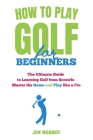 How to Play Golf for Beginners: The Ultimate Guide to Learning Golf from Scratch: Master the Game and Play like a Pro Cover Image