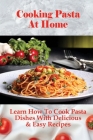Cooking Pasta At Home: Learn How To Cook Pasta Dishes With Delicious & Easy Recipes: Ways To Making Tasty Pasta Sauces At Home Cover Image