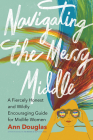 Navigating the Messy Middle: A Fiercely Honest and Wildly Encouraging Guide for Midlife Women By Ann Douglas Cover Image
