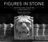 Figures in Stone: Architectural Sculpture in New York City By Robert Arthur King Cover Image