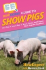 HowExpert Guide to Show Pigs: 101+ Tips to Learn How to Breed, Raise, and Prepare Show Hogs for Pig Shows By Howexpert, Keiren Cook Cover Image