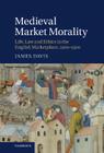 Medieval Market Morality: Life, Law and Ethics in the English Marketplace, 1200-1500 By James Davis Cover Image
