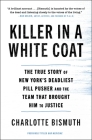 Killer in a White Coat: The True Story of New York's Deadliest Pill Pusher and the Team that Brought Him to Justice By Charlotte Bismuth Cover Image