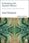 Embodying Irish Abortion Reform: Bodies, Emotions, and Feminist Activism By Aideen O'Shaughnessy Cover Image