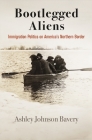 Bootlegged Aliens: Immigration Politics on America's Northern Border (Politics and Culture in Modern America) By Ashley Johnson Bavery Cover Image