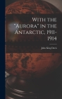 With the Aurora in the Antarctic, 1911-1914 By Davis John King Cover Image