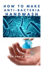 How to Make Anti-Bacteria Handwash: Do It Yourself - An Easy step by Step Guide to Producing Effective Hand wash at Home By Dr David Jones Cover Image