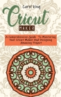 Cricut Maker: A Comprehensive Guide To Mastering Your Cricut Maker And Designing Amazing Project By Carol King Cover Image