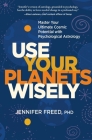 Use Your Planets Wisely: Master Your Ultimate Cosmic Potential with Psychological Astrology By PhD, MFT, Ph.D., MFT, Jennifer Freed Cover Image