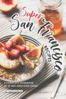 Super San Francisco Recipes: A Complete Cookbook of SF Bay Area Dish Ideas! Cover Image