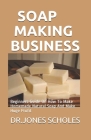 Soap Making Business: Beginners Guide On How To Make Homemade Natural Soap And Make Huge Profit By Dr Jones Scholes Cover Image