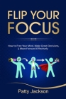 Flip Your Focus: How to Free Your Mind, Make Great Decisions, and Move Forward Effectively By Patty Jackson Cover Image