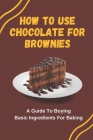 How To Use Chocolate For Brownies: A Guide To Buying Basic Ingredients For Baking By Lorenzo Farzan Cover Image