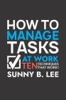 How to Manage Tasks at Work: The Ten Effective Techniques that Work! By Sunny B. Lee Cover Image