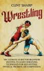Wrestling: The Ultimate Guide for Beginners Wanting to Learn Wrestling Techniques for Self-Defense, Physical Prowess, or Competit By Clint Sharp Cover Image