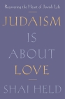 Judaism Is About Love: Recovering the Heart of Jewish Life By Shai Held Cover Image