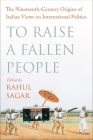 To Raise a Fallen People: The Nineteenth-Century Origins of Indian Views on International Politics By Rahul Sagar Cover Image