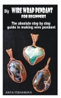 Diy wire wrap pendant for beginners: The absolute step by step guide in making wire pendant By Anita Vernadrous Cover Image