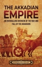 The Akkadian Empire: An Enthralling Overview of the Rise and Fall of the Akkadians By Enthralling History Cover Image