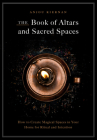 The Book of Altars and Sacred Spaces: How to Create Magical Spaces in Your Home for Ritual and Intention By Anjou Kiernan Cover Image