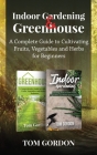 Indoor Gardening & Greenhouse: A Complete Guide to Cultivating Fruits, Vegetables and Herbs for Beginners By Tom Gordon Cover Image