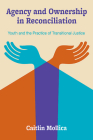 Agency and Ownership in Reconciliation: Youth and the Practice of Transitional Justice By Caitlin Mollica Cover Image
