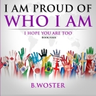 I Am Proud of Who I Am: I hope you are too (Book Four) By B. Woster Cover Image