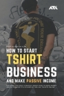 How to Start Tshirt Business and Make Passive Income: Discover the Exact Strategy About How to Make Money and Go From $0 to 6 Figures by Selling T-shi By Arx Reads Cover Image