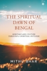 The Spiritual Dawn of Bengal: Heritage and Culture through a Spiritual Outlook By Mithu Bhar Cover Image