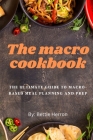 The macro cookbook: The Ultimate Guide to Macro-Based Meal Planning and Prep By Bettie Herron Cover Image