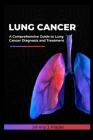 Lung cancer: A Comprehensive Guide to Lung Cancer Diagnosis and Treatment By Johnny J. Frazier Cover Image