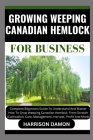 Growing Weeping Canadian Hemlock for Business: Complete Beginners Guide To Understand And Master How To Grow Weeping Canadian Hemlock From Scratch (Cu Cover Image