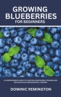 Growing Blueberries for Beginners: A Comprehensive Guide to Planting, Maintaining, Pruning and Enjoying Your Own Bountiful Harvest Cover Image