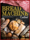 Bread Machine Cookbook: Discover the Secret Recipes for Cooking tasty bread with your machine while at home. Delicious meal ideas for your Die Cover Image