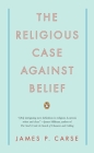 The Religious Case Against Belief By James P. Carse Cover Image