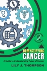 Demystifying Cancer-A Guide to Understanding Types of Cancer: Symptoms, Treatments, and Personal Experiences from Survivors and Families By Lily J Thompson Cover Image