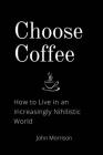 Choose Coffee: How to Live in an Increasingly Nihilistic World Cover Image
