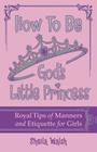 How to Be God's Little Princess: Royal Tips for Manners, Etiquettem, and True Beauty Cover Image