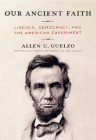 Our Ancient Faith: Lincoln, Democracy, and the American Experiment By Allen C. Guelzo Cover Image