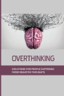 Overthinking: Solutions For People Suffering From Negative Thoughts: How To Get Rid Of Your Negative Thinking Cover Image