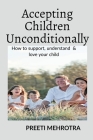 Accepting Children Unconditionally: How to support, understand & love your child By Preeti Mehrotra Cover Image
