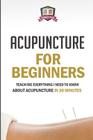 Acupuncture For Beginners: Teach Me Everything I Need To Know About Acupuncture In 30 Minutes Cover Image