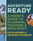 Adventure Ready: A Hiker's Guide to Planning, Training, and Resiliency By Katie Gerber, Heather Anderson Cover Image