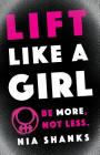 Lift Like a Girl: Be More, Not Less. By Nia Shanks Cover Image