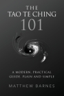The Tao Te Ching 101: a modern, practical guide, plain and simple By Matthew S. Barnes Cover Image