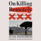 On Killing Remotely: The Psychology of Killing with Drones By Lieutenant Colonel Wayne Phelps, (USMC Ret.), Matt Kugler (Read by) Cover Image