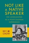 Not Like a Native Speaker: On Languaging as a Postcolonial Experience By Rey Chow Cover Image