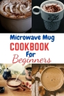 Microwave Mug Cookbook for Beginners: Microwave Mug Cookbook for Beginners, One, Two, recipes, vegetarians, vegan, Instant Pot, Mediterranean Diet, pl By James C. McCarthy Cover Image